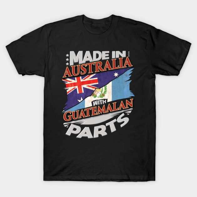 Made In Australia With Guatemalan Parts - Gift for Guatemalan From Guatemala T-Shirt by Country Flags